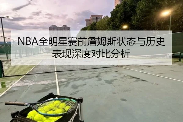 NBA全明星赛前詹姆斯状态与历史表现深度对比分析